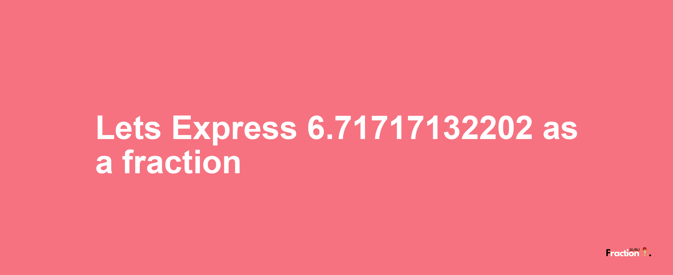 Lets Express 6.71717132202 as afraction